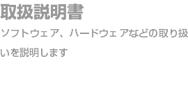 取扱説明書 ソフトウェア、ハードウェアなどの取り扱いを説明します