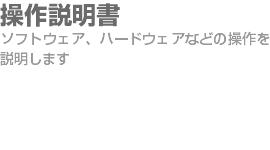 操作説明書 ソフトウェア、ハードウェアなどの操作を説明します